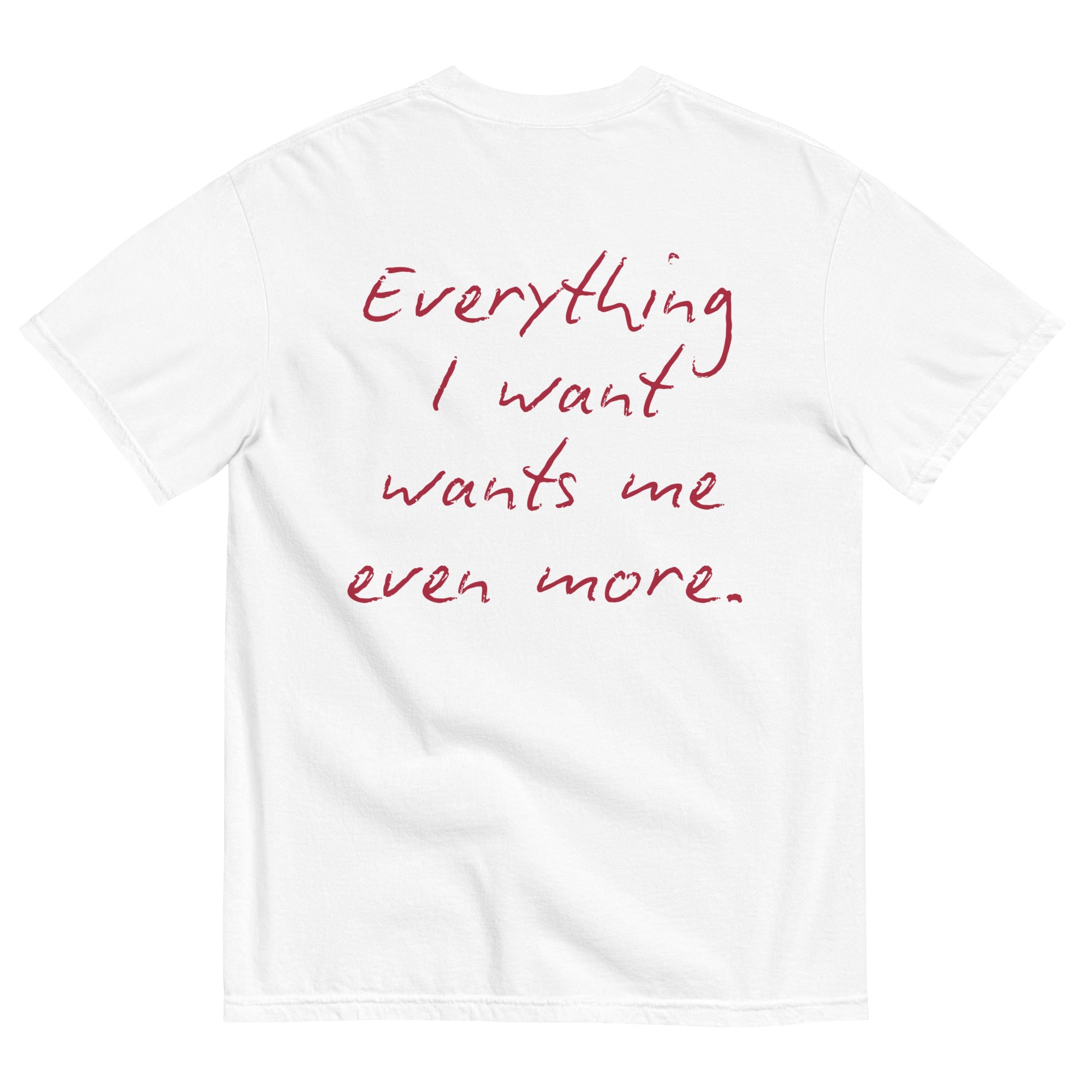 Everything I Want Wants Me Even More Tee